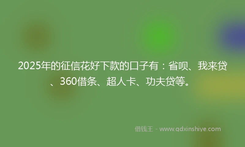 2025年的征信花好下款的口子有：省呗、我来贷、360借条、超人卡、功夫贷等。