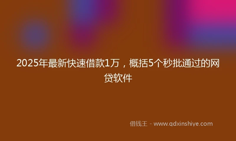 2025年最新快速借款1万，概括5个秒批通过的网贷软件