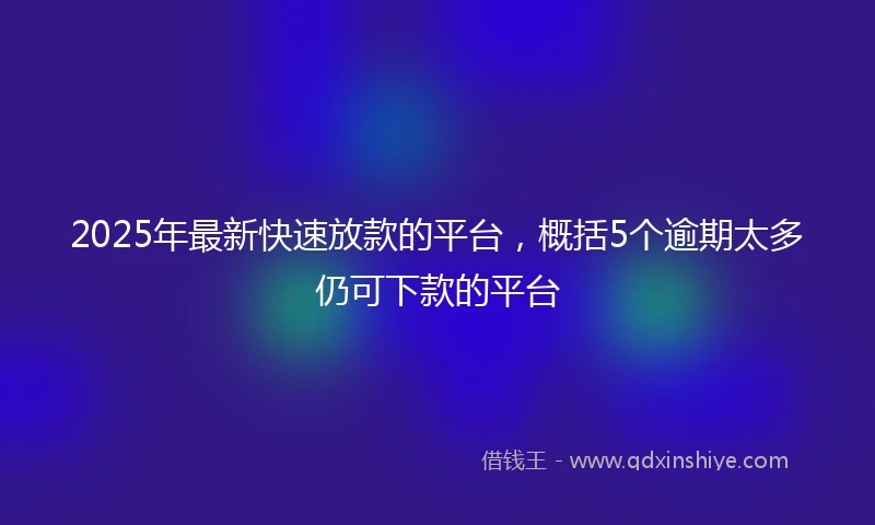 2025年最新快速放款的平台，概括5个逾期太多仍可下款的平台