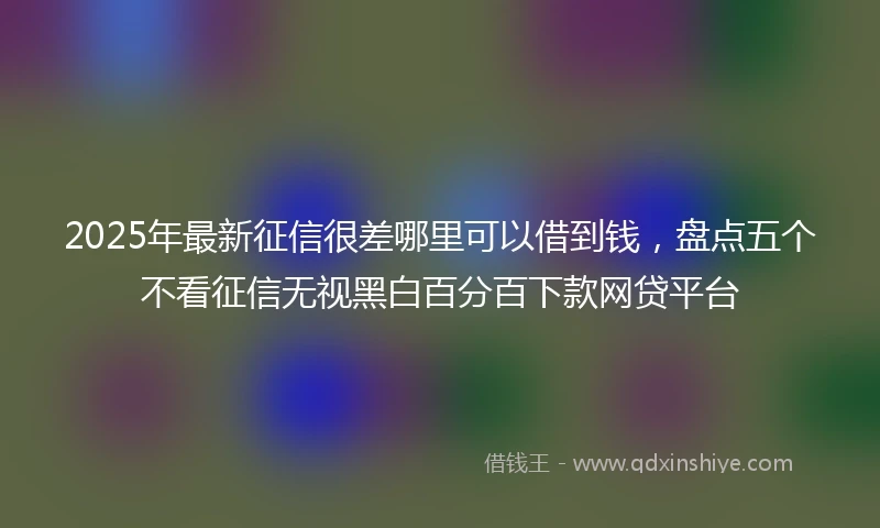 2025年最新征信很差哪里可以借到钱，盘点五个不看征信无视黑白百分百下款网贷平台