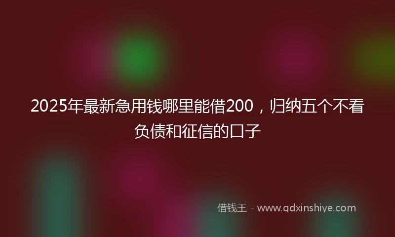 2025年最新急用钱哪里能借200，归纳五个不看负债和征信的口子