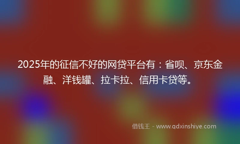 2025年的征信不好的网贷平台有：省呗、京东金融、洋钱罐、拉卡拉、信用卡贷等。