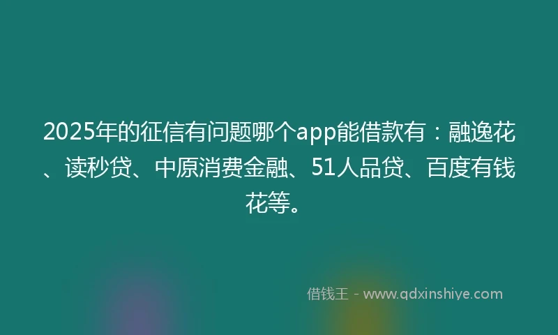 2025年的征信有问题哪个app能借款有：融逸花、读秒贷、中原消费金融、51人品贷、百度有钱花等。