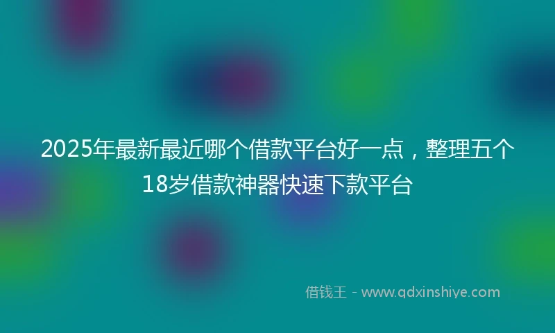 2025年最新最近哪个借款平台好一点，整理五个18岁借款神器快速下款平台
