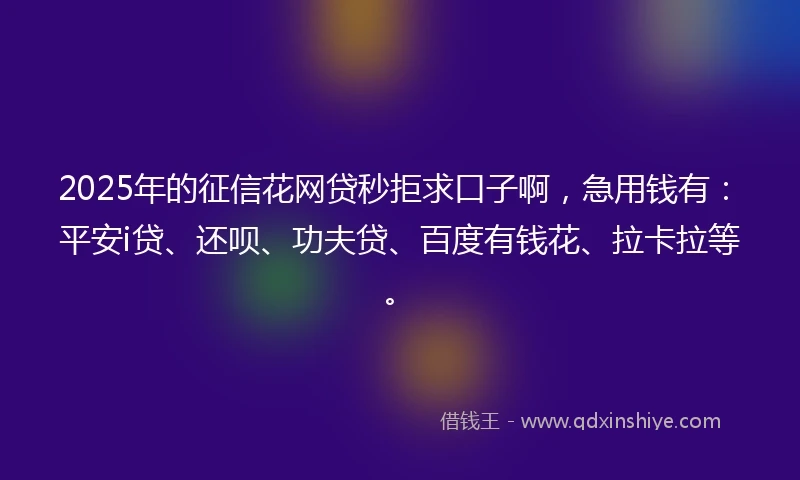 2025年的征信花网贷秒拒求口子啊，急用钱有：平安i贷、还呗、功夫贷、百度有钱花、拉卡拉等。