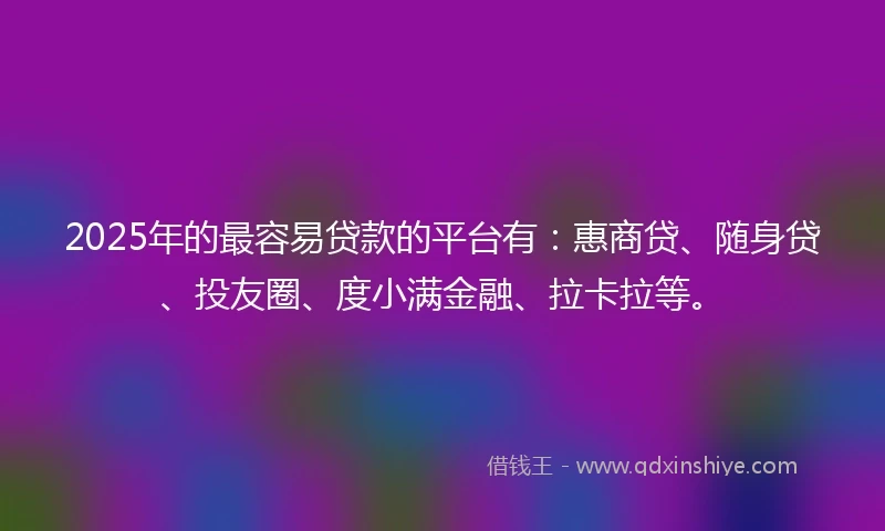 2025年的最容易贷款的平台有：惠商贷、随身贷、投友圈、度小满金融、拉卡拉等。