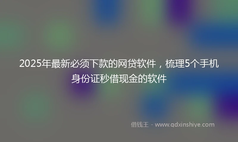 2025年最新必须下款的网贷软件，梳理5个手机身份证秒借现金的软件
