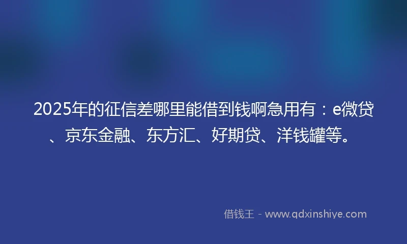 2025年的征信差哪里能借到钱啊急用有：e微贷、京东金融、东方汇、好期贷、洋钱罐等。