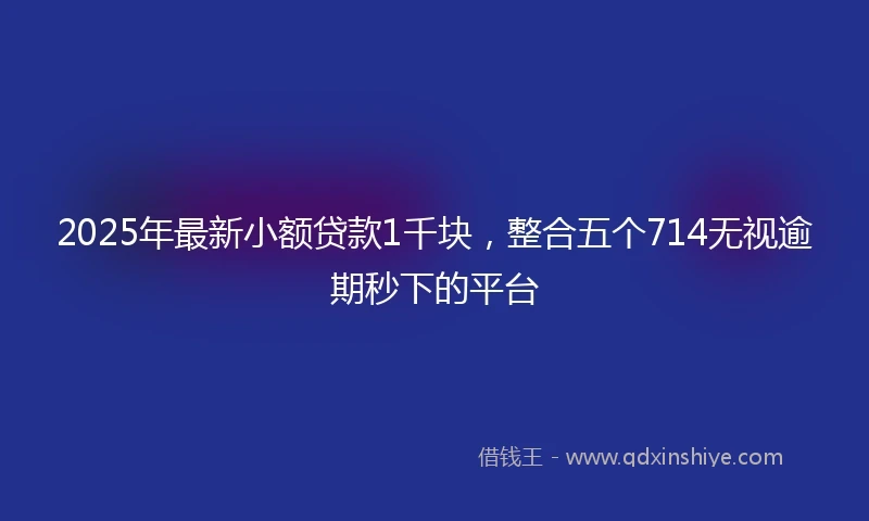 2025年最新小额贷款1千块，整合五个714无视逾期秒下的平台