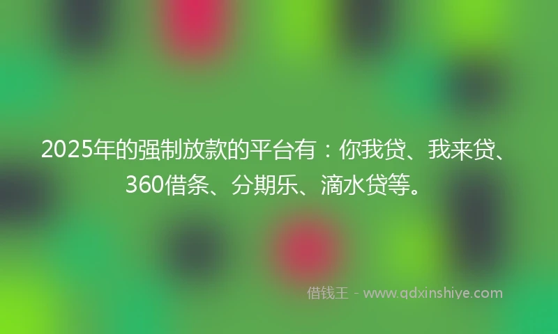 2025年的强制放款的平台有：你我贷、我来贷、360借条、分期乐、滴水贷等。