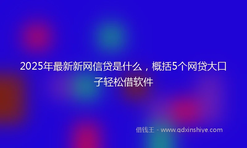 2025年最新新网信贷是什么，概括5个网贷大口子轻松借软件