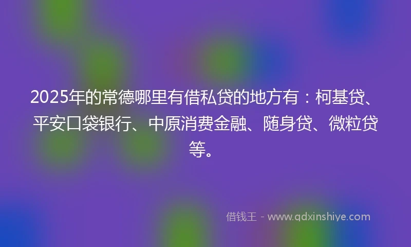 2025年的常德哪里有借私贷的地方有：柯基贷、平安口袋银行、中原消费金融、随身贷、微粒贷等。