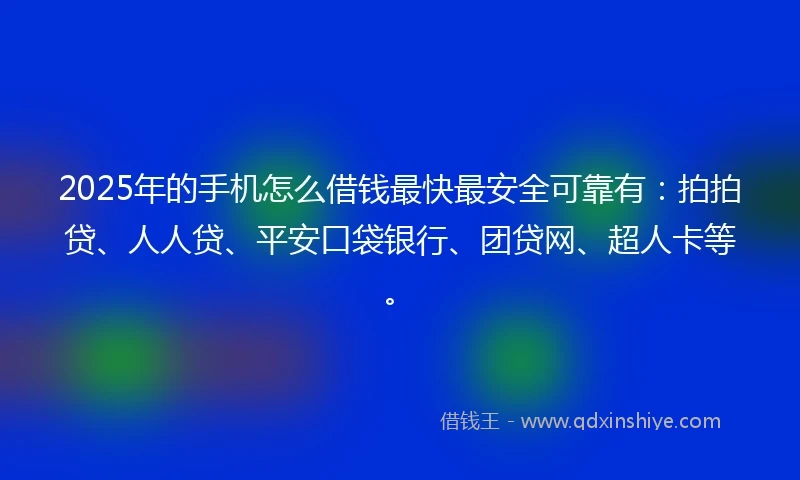 2025年的手机怎么借钱最快最安全可靠有：拍拍贷、人人贷、平安口袋银行、团贷网、超人卡等。