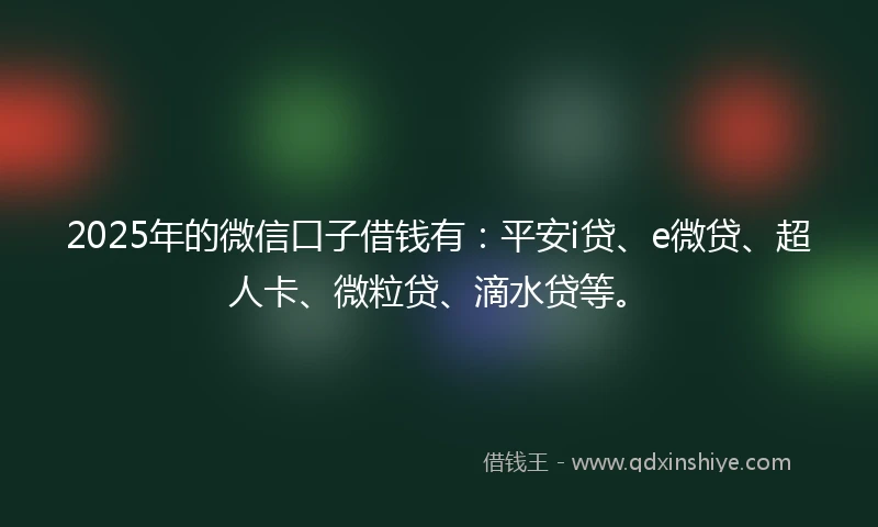 2025年的微信口子借钱有：平安i贷、e微贷、超人卡、微粒贷、滴水贷等。