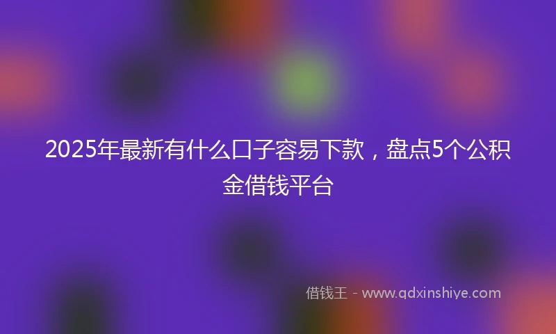 2025年最新有什么口子容易下款，盘点5个公积金借钱平台