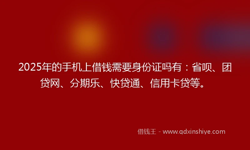 2025年的手机上借钱需要身份证吗有：省呗、团贷网、分期乐、快贷通、信用卡贷等。