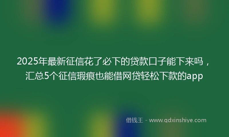 2025年最新征信花了必下的贷款口子能下来吗，汇总5个征信瑕疵也能借网贷轻松下款的app