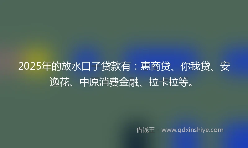 2025年的放水口子贷款有：惠商贷、你我贷、安逸花、中原消费金融、拉卡拉等。