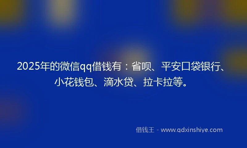 2025年的微信qq借钱有：省呗、平安口袋银行、小花钱包、滴水贷、拉卡拉等。