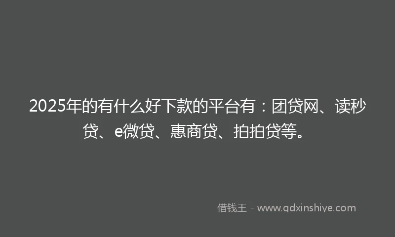 2025年的有什么好下款的平台有：团贷网、读秒贷、e微贷、惠商贷、拍拍贷等。