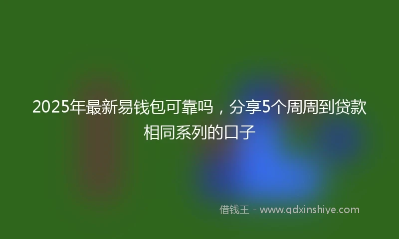 2025年最新易钱包可靠吗，分享5个周周到贷款相同系列的口子