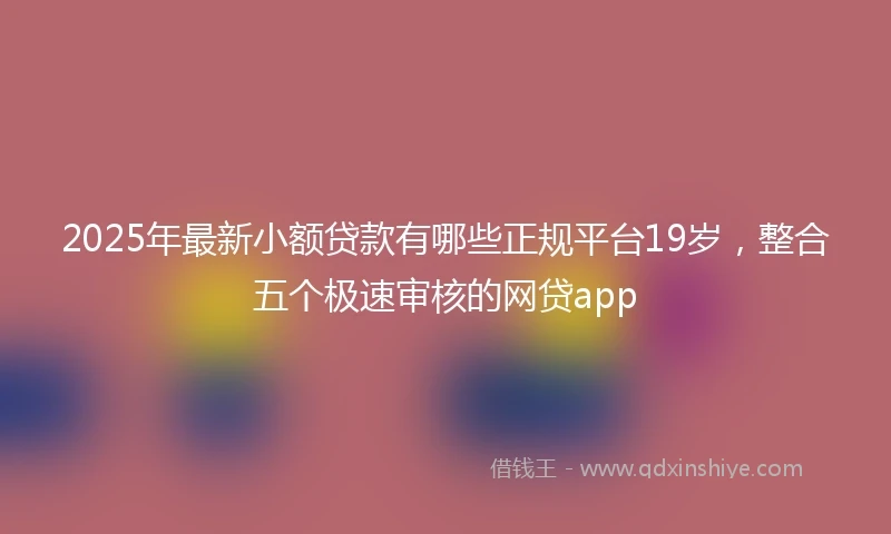 2025年最新小额贷款有哪些正规平台19岁，整合五个极速审核的网贷app