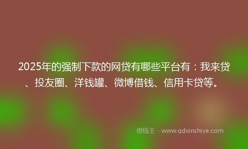 2025年的强制下款的网贷有哪些平台有：我来贷、投友圈、洋钱罐、微博借钱、信用卡贷等。