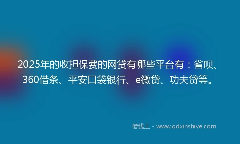 2025年的收担保费的网贷有哪些平台有：省呗、360借条、平安口袋银行、e微贷、功夫贷等。