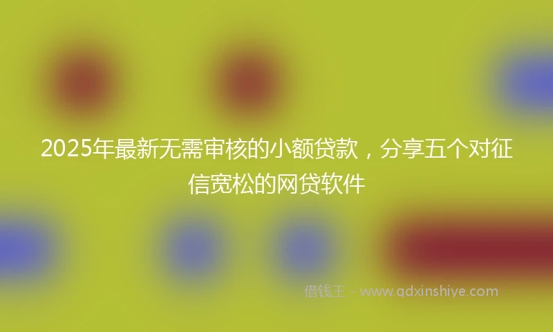 2025年最新无需审核的小额贷款，分享五个对征信宽松的网贷软件