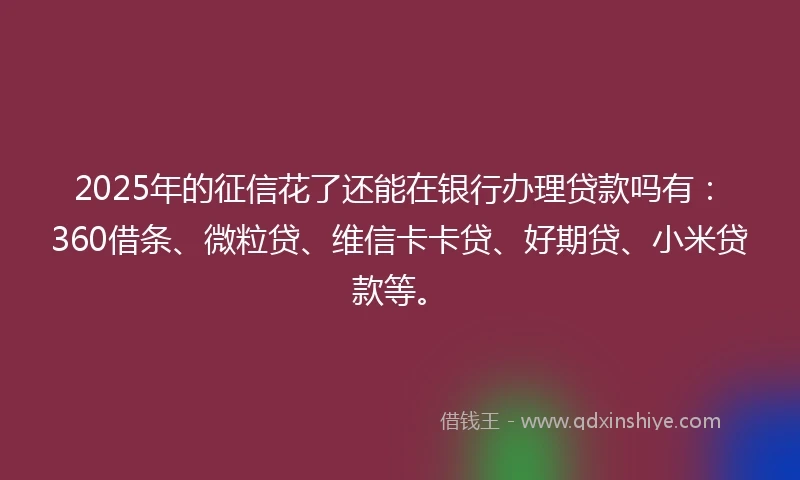 2025年的征信花了还能在银行办理贷款吗有：360借条、微粒贷、维信卡卡贷、好期贷、小米贷款等。
