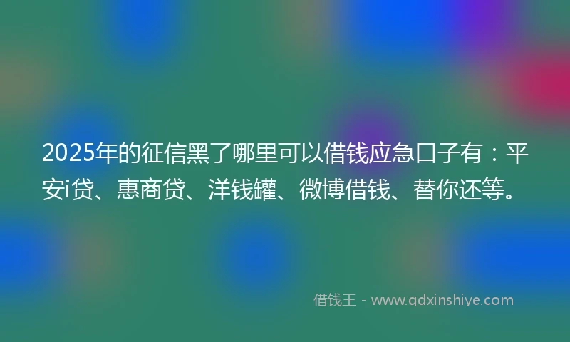 2025年的征信黑了哪里可以借钱应急口子有：平安i贷、惠商贷、洋钱罐、微博借钱、替你还等。