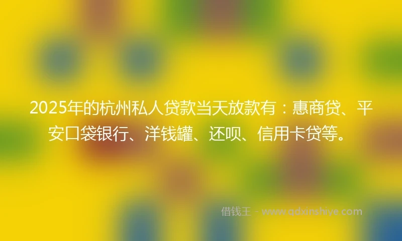 2025年的杭州私人贷款当天放款有：惠商贷、平安口袋银行、洋钱罐、还呗、信用卡贷等。