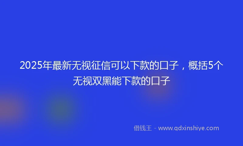 2025年最新无视征信可以下款的口子，概括5个无视双黑能下款的口子