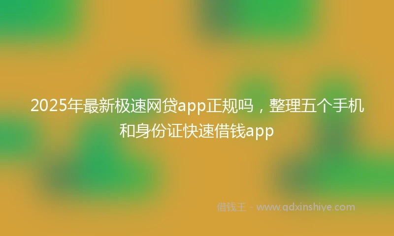 2025年最新极速网贷app正规吗,整理五个手机和身份证快速借钱app