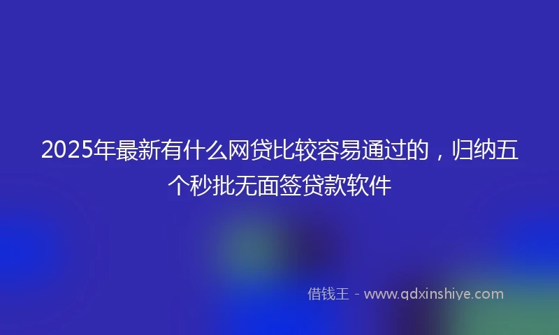 2025年最新有什么网贷比较容易通过的，归纳五个秒批无面签贷款软件