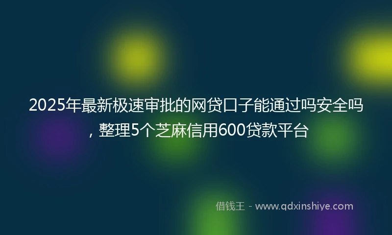 2025年最新极速审批的网贷口子能通过吗安全吗，整理5个芝麻信用600贷款平台