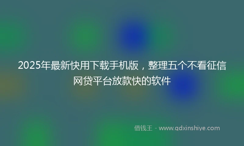 2025年最新快用下载手机版，整理五个不看征信网贷平台放款快的软件