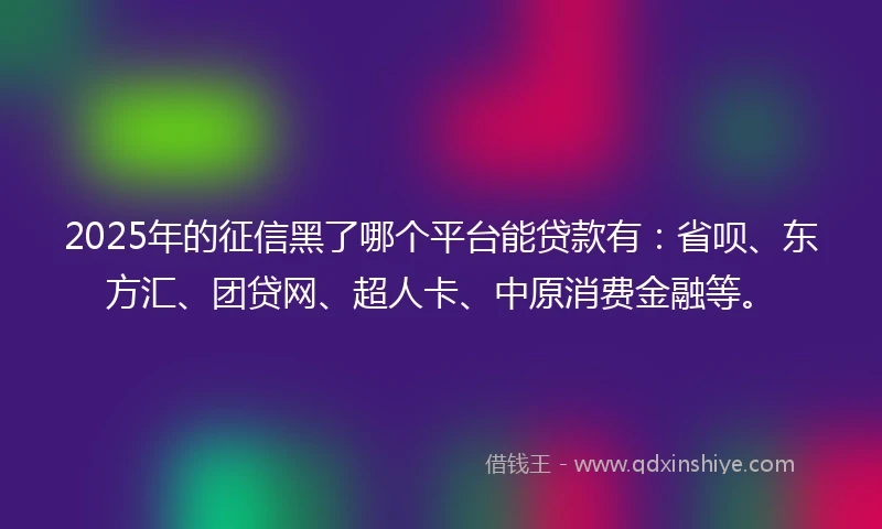 2025年的征信黑了哪个平台能贷款有：省呗、东方汇、团贷网、超人卡、中原消费金融等。