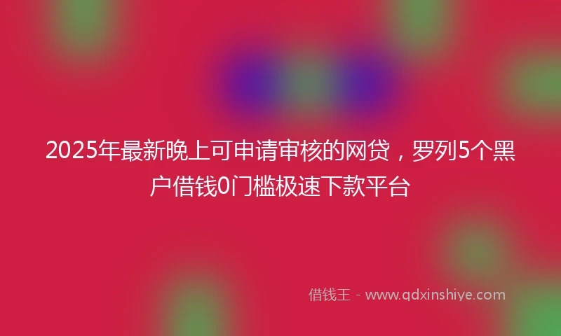 2025年最新晚上可申请审核的网贷，罗列5个黑户借钱0门槛极速下款平台