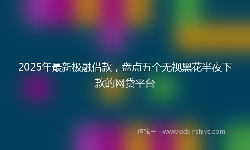 2025年最新极融借款，盘点五个无视黑花半夜下款的网贷平台