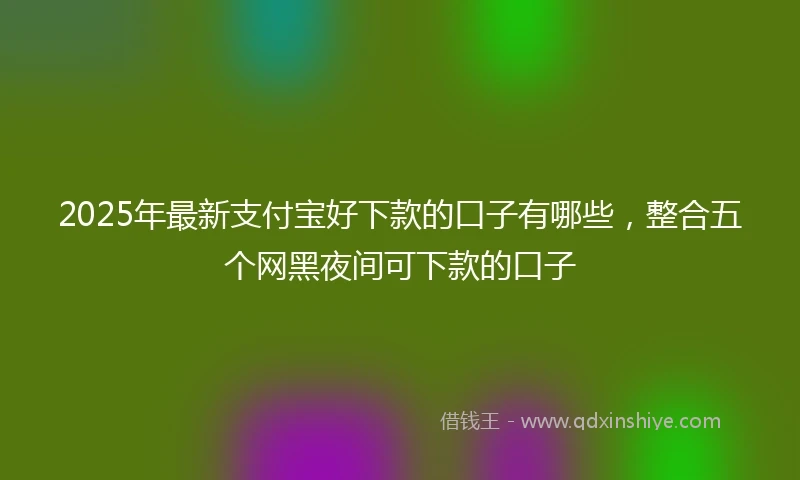 2025年最新支付宝好下款的口子有哪些，整合五个网黑夜间可下款的口子