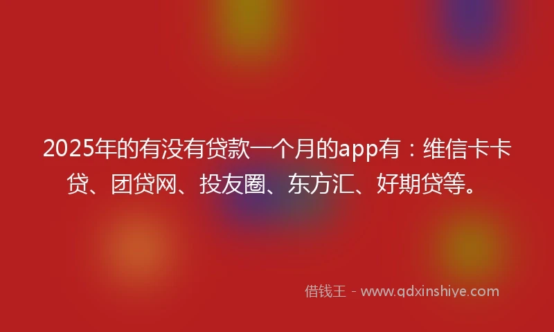 2025年的有没有贷款一个月的app有：维信卡卡贷、团贷网、投友圈、东方汇、好期贷等。
