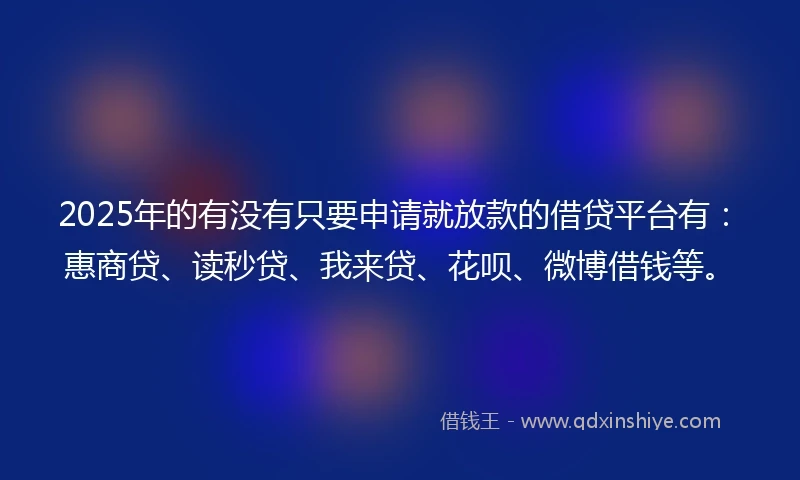 2025年的有没有只要申请就放款的借贷平台有：惠商贷、读秒贷、我来贷、花呗、微博借钱等。