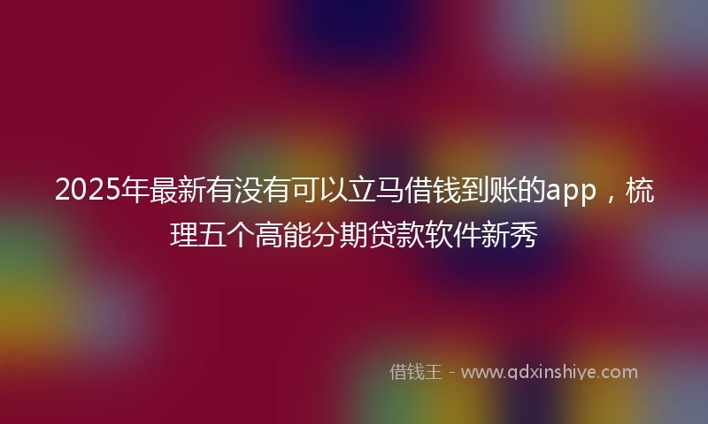2025年最新有没有可以立马借钱到账的app,梳理五个高能分期贷款软件新秀