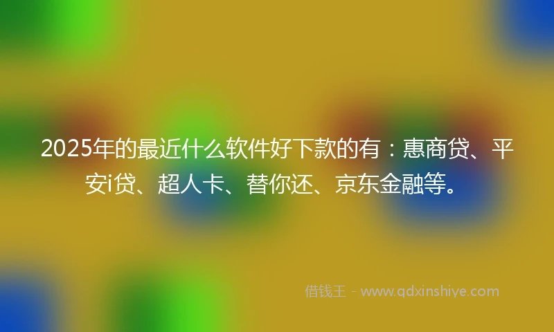 2025年的最近什么软件好下款的有：惠商贷、平安i贷、超人卡、替你还、京东金融等。