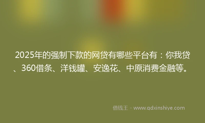 2025年的强制下款的网贷有哪些平台有：你我贷、360借条、洋钱罐、安逸花、中原消费金融等。