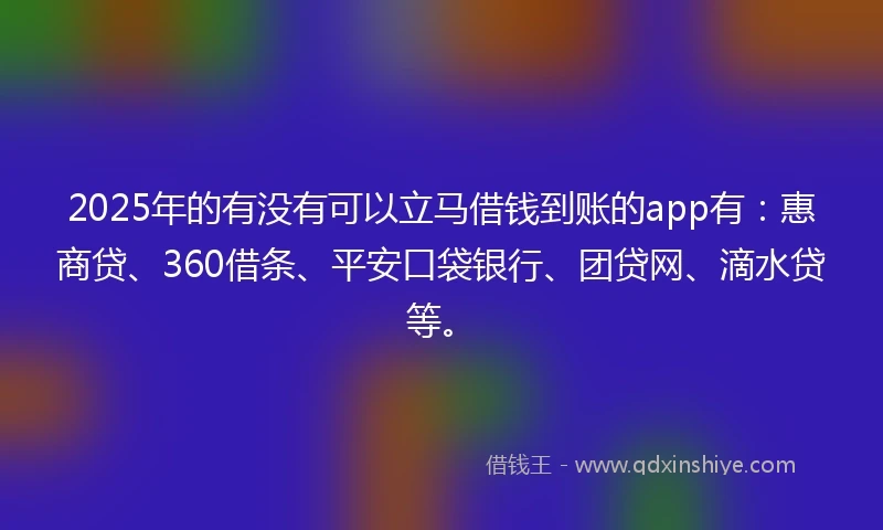 2025年的有没有可以立马借钱到账的app有:惠商贷、360借条、平安口袋银行、团贷网、滴水贷等。