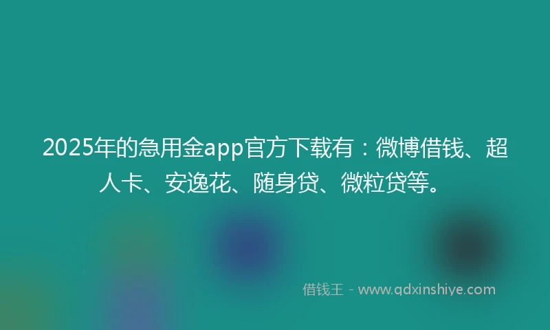 2025年的急用金app官方下载有：微博借钱、超人卡、安逸花、随身贷、微粒贷等。