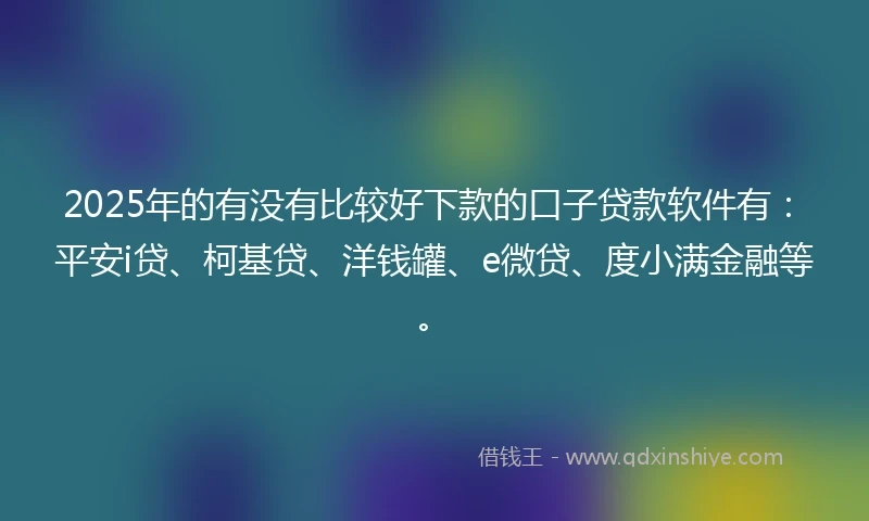 2025年的有没有比较好下款的口子贷款软件有：平安i贷、柯基贷、洋钱罐、e微贷、度小满金融等。