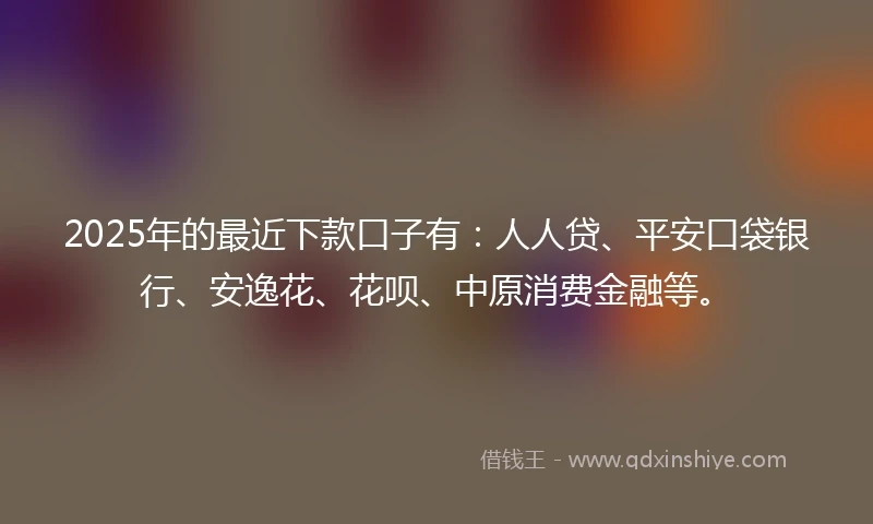 2025年的最近下款口子有：人人贷、平安口袋银行、安逸花、花呗、中原消费金融等。